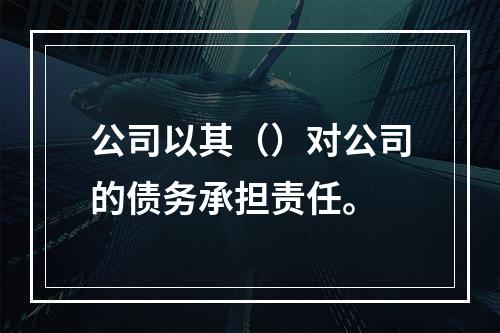 公司以其（）对公司的债务承担责任。