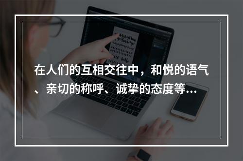 在人们的互相交往中，和悦的语气、亲切的称呼、诚挚的态度等，是