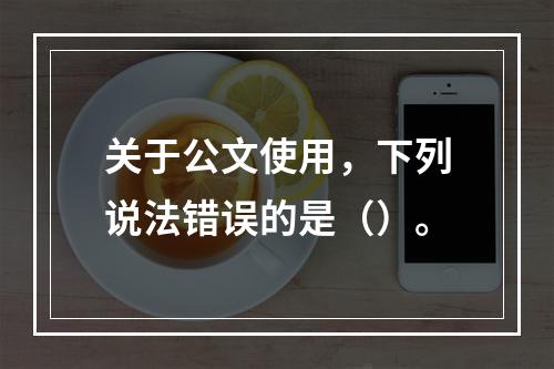 关于公文使用，下列说法错误的是（）。