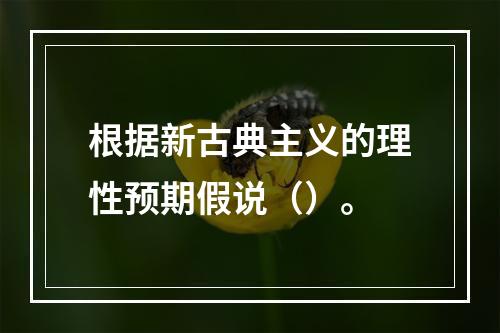 根据新古典主义的理性预期假说（）。