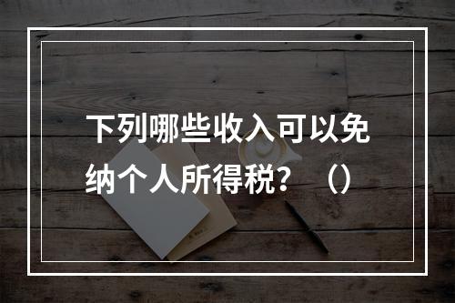 下列哪些收入可以免纳个人所得税？（）