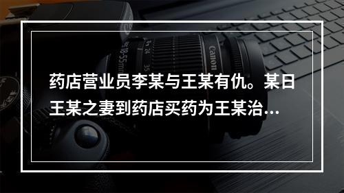 药店营业员李某与王某有仇。某日王某之妻到药店买药为王某治病，