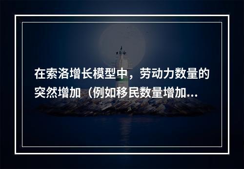 在索洛增长模型中，劳动力数量的突然增加（例如移民数量增加）会