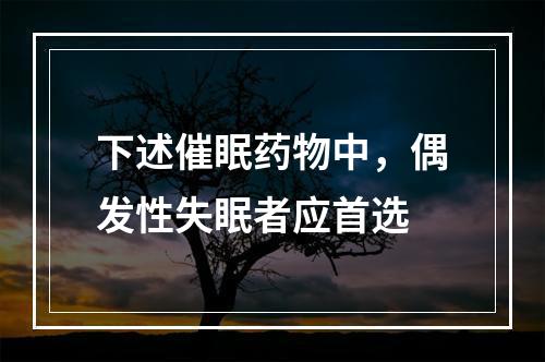 下述催眠药物中，偶发性失眠者应首选