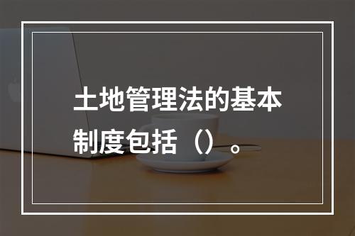 土地管理法的基本制度包括（）。