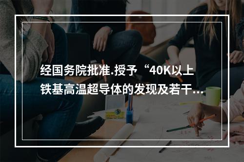 经国务院批准.授予“40K以上铁基高温超导体的发现及若干基本