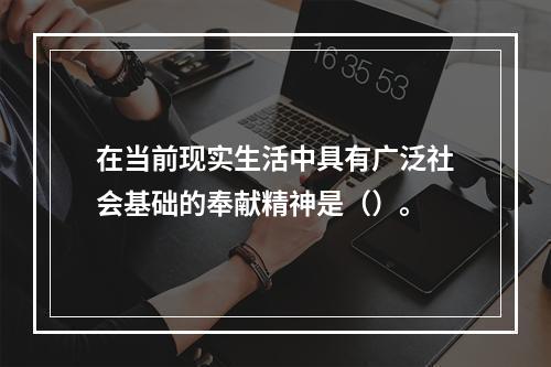 在当前现实生活中具有广泛社会基础的奉献精神是（）。