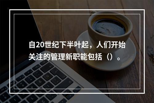 自20世纪下半叶起，人们开始关注的管理新职能包括（）。