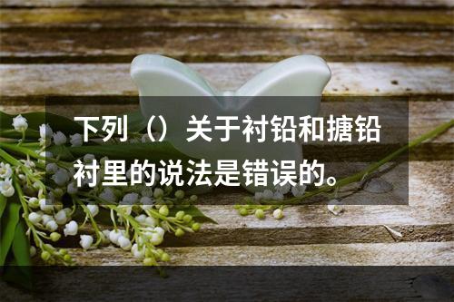 下列（）关于衬铅和搪铅衬里的说法是错误的。