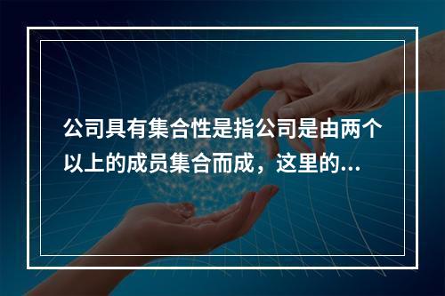 公司具有集合性是指公司是由两个以上的成员集合而成，这里的“成