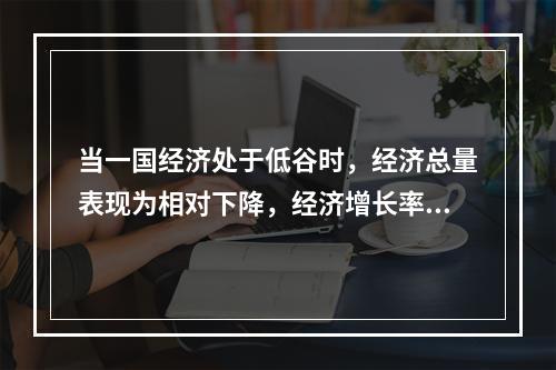 当一国经济处于低谷时，经济总量表现为相对下降，经济增长率为正