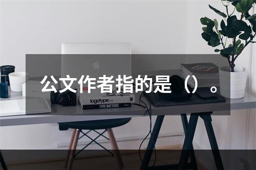 公文作者指的是（）。