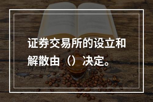 证券交易所的设立和解散由（）决定。