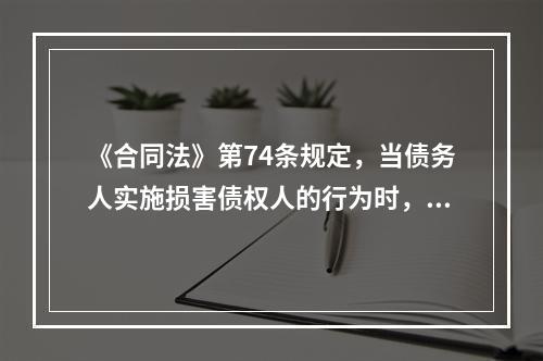 《合同法》第74条规定，当债务人实施损害债权人的行为时，债权