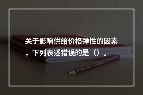 关于影响供给价格弹性的因素，下列表述错误的是（）。