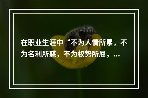 在职业生涯中“不为人情所累，不为名利所惑，不为权势所屈，不为