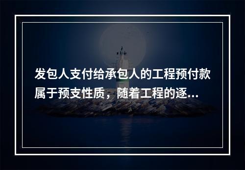 发包人支付给承包人的工程预付款属于预支性质，随着工程的逐步实