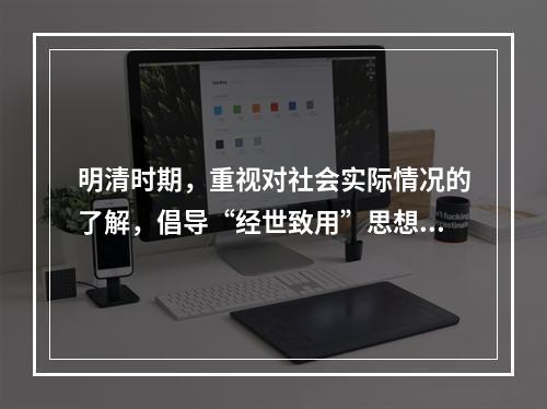 明清时期，重视对社会实际情况的了解，倡导“经世致用”思想开一