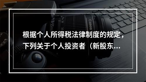 根据个人所得税法律制度的规定，下列关于个人投资者（新股东）收