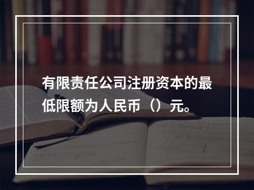 有限责任公司注册资本的最低限额为人民币（）元。