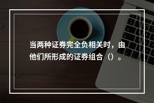 当两种证券完全负相关时，由他们所形成的证券组合（）。