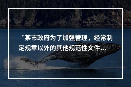 “某市政府为了加强管理，经常制定规章以外的其他规范性文件，则