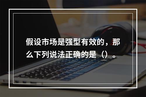 假设市场是强型有效的，那么下列说法正确的是（）。