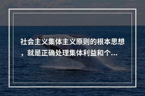 社会主义集体主义原则的根本思想，就是正确处理集体利益和个人利