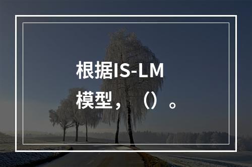 根据IS-LM模型，（）。