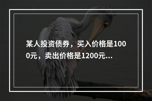 某人投资债券，买入价格是1000元，卖出价格是1200元，持