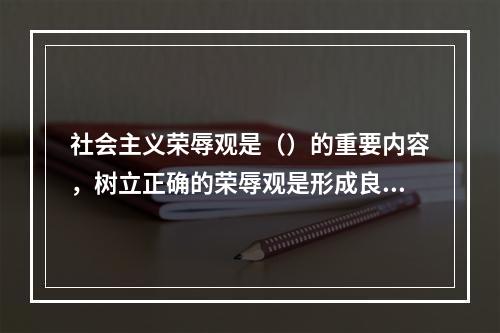 社会主义荣辱观是（）的重要内容，树立正确的荣辱观是形成良好社