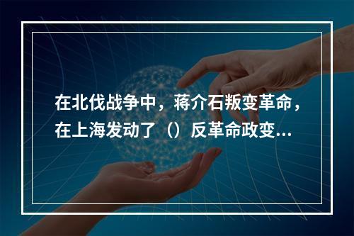 在北伐战争中，蒋介石叛变革命，在上海发动了（）反革命政变。