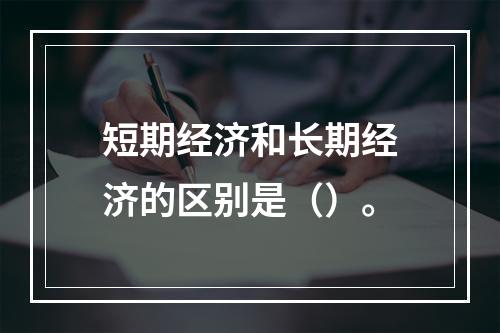 短期经济和长期经济的区别是（）。