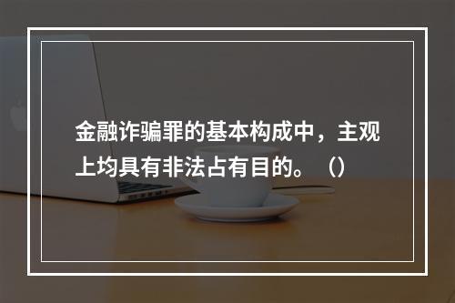 金融诈骗罪的基本构成中，主观上均具有非法占有目的。（）