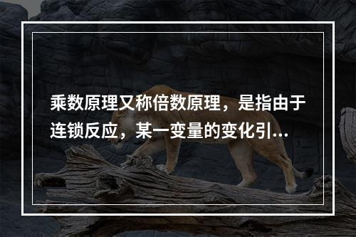 乘数原理又称倍数原理，是指由于连锁反应，某一变量的变化引起另