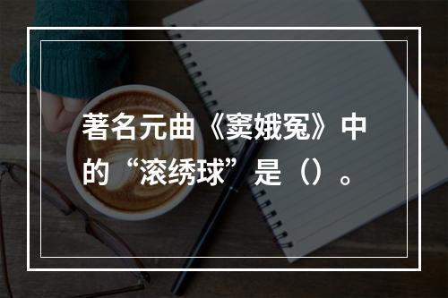 著名元曲《窦娥冤》中的“滚绣球”是（）。