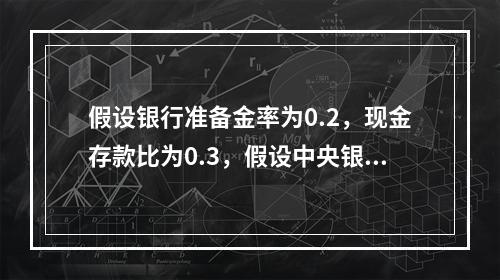 假设银行准备金率为0.2，现金存款比为0.3，假设中央银行新