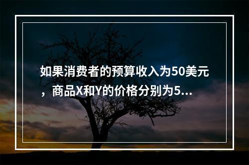 如果消费者的预算收入为50美元，商品X和Y的价格分别为5美元