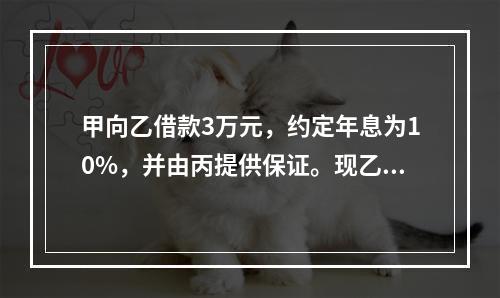 甲向乙借款3万元，约定年息为10%，并由丙提供保证。现乙欲将