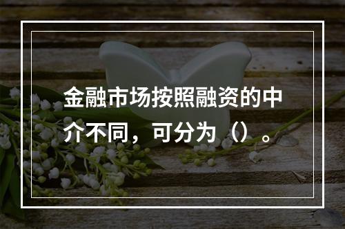 金融市场按照融资的中介不同，可分为（）。