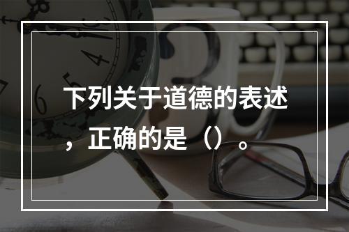 下列关于道德的表述，正确的是（）。