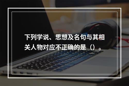 下列学说、思想及名句与其相关人物对应不正确的是（）。