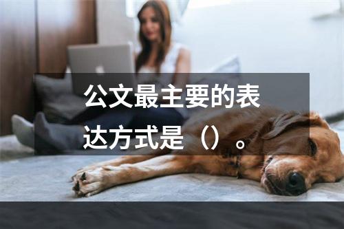 公文最主要的表达方式是（）。