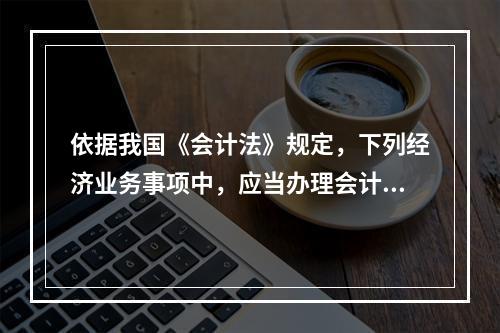 依据我国《会计法》规定，下列经济业务事项中，应当办理会计手续