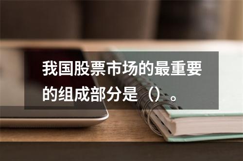 我国股票市场的最重要的组成部分是（）。