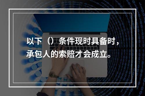 以下（）条件现时具备时，承包人的索赔才会成立。