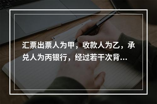 汇票出票人为甲，收款人为乙，承兑人为丙银行，经过若干次背书，