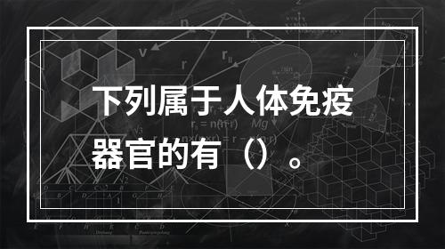 下列属于人体免疫器官的有（）。