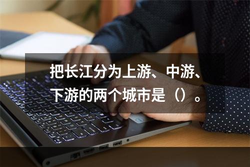 把长江分为上游、中游、下游的两个城市是（）。