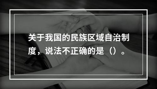 关于我国的民族区域自治制度，说法不正确的是（）。